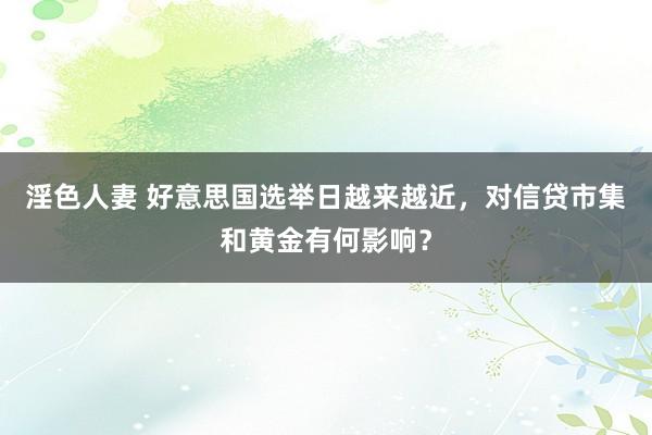 淫色人妻 好意思国选举日越来越近，对信贷市集和黄金有何影响？