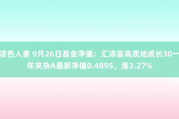 淫色人妻 9月26日基金净值：汇添富高质地成长30一年夹杂A最新净值0.4895，涨3.27%