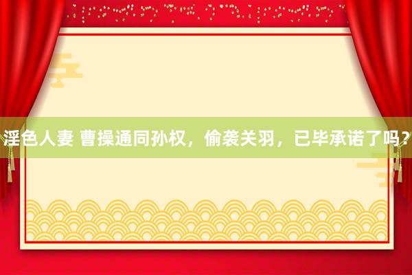 淫色人妻 曹操通同孙权，偷袭关羽，已毕承诺了吗？