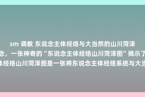 sm 调教 东说念主体经络与大当然的山川菏泽有何关系?你是否知说念,一张神奇的“东说念主体经络山川菏泽图”揭示了这一奥秘?东说念主体经络山川菏泽图是一张将东说念主体经络系统与大当然山川菏泽相交融的逃避图像。这张图不仅展示了东说念主体经络的...