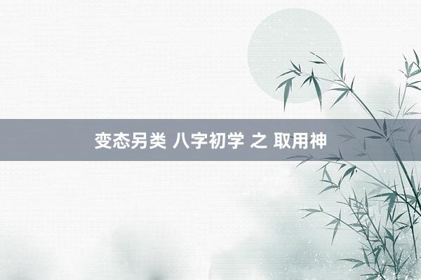 变态另类 八字初学 之 取用神
