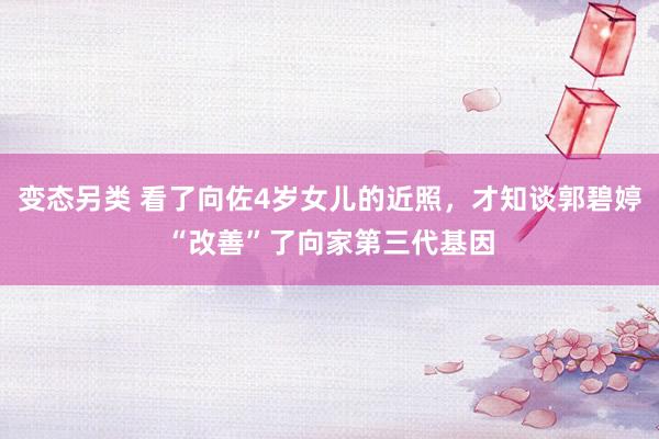 变态另类 看了向佐4岁女儿的近照，才知谈郭碧婷“改善”了向家第三代基因