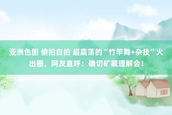 亚洲色图 偷拍自拍 超震荡的“竹竿舞+杂技”火出圈，网友直呼：确切矿藏理解会！