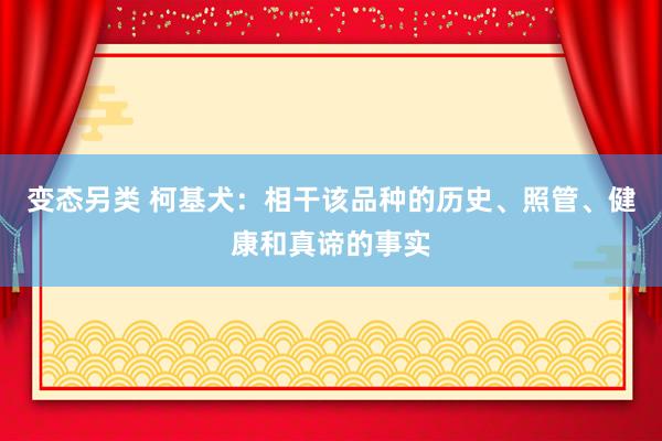 变态另类 柯基犬：相干该品种的历史、照管、健康和真谛的事实