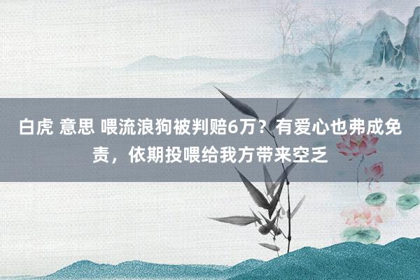 白虎 意思 喂流浪狗被判赔6万？有爱心也弗成免责，依期投喂给我方带来空乏