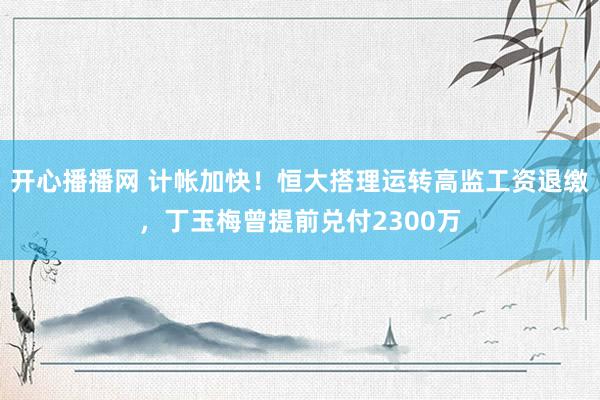 开心播播网 计帐加快！恒大搭理运转高监工资退缴，丁玉梅曾提前兑付2300万
