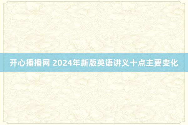 开心播播网 2024年新版英语讲义十点主要变化