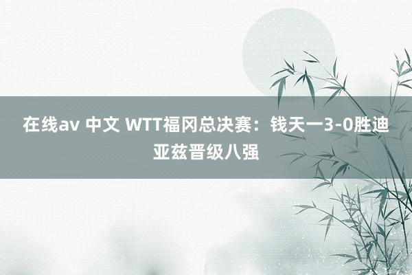 在线av 中文 WTT福冈总决赛：钱天一3-0胜迪亚兹晋级八强