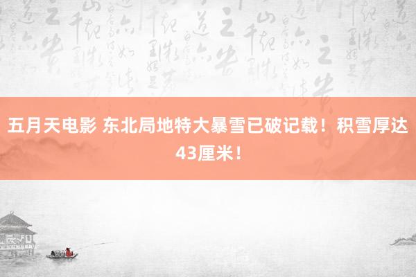 五月天电影 东北局地特大暴雪已破记载！积雪厚达43厘米！