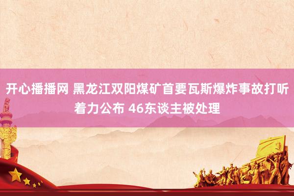 开心播播网 黑龙江双阳煤矿首要瓦斯爆炸事故打听着力公布 46东谈主被处理