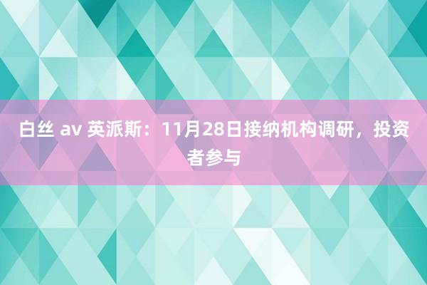 白丝 av 英派斯：11月28日接纳机构调研，投资者参与