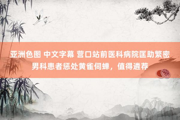 亚洲色图 中文字幕 营口站前医科病院匡助繁密男科患者惩处黄雀伺蝉，值得遴荐