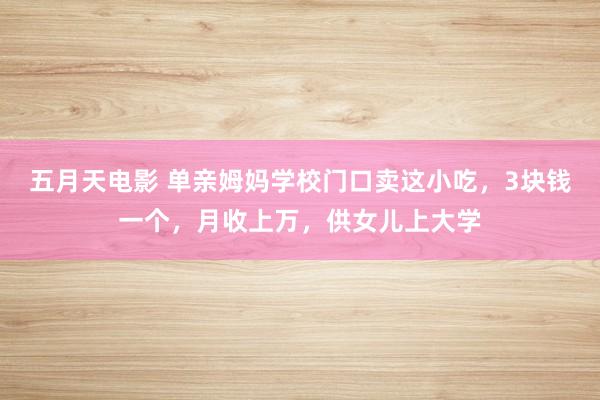五月天电影 单亲姆妈学校门口卖这小吃，3块钱一个，月收上万，供女儿上大学