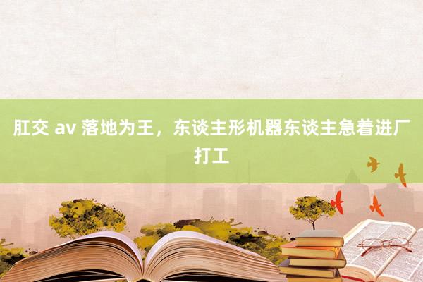 肛交 av 落地为王，东谈主形机器东谈主急着进厂打工