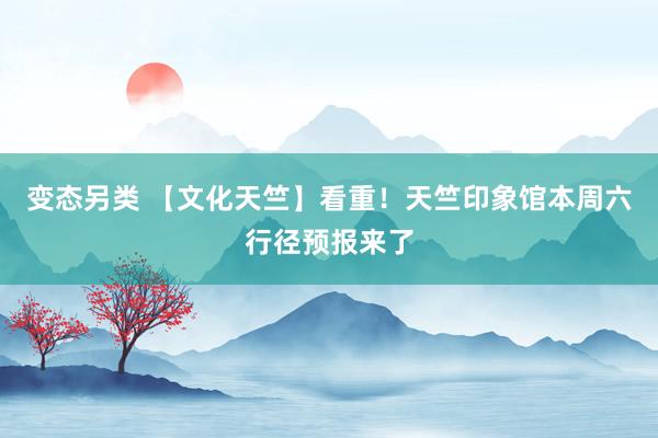 变态另类 【文化天竺】看重！天竺印象馆本周六行径预报来了