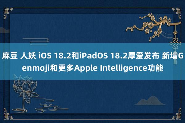 麻豆 人妖 iOS 18.2和iPadOS 18.2厚爱发布 新增Genmoji和更多Apple Intelligence功能