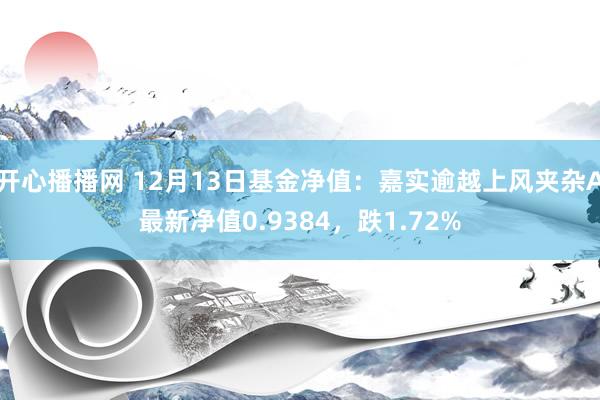 开心播播网 12月13日基金净值：嘉实逾越上风夹杂A最新净值0.9384，跌1.72%
