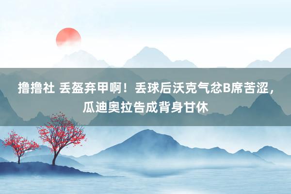 撸撸社 丢盔弃甲啊！丢球后沃克气忿B席苦涩，瓜迪奥拉告成背身甘休