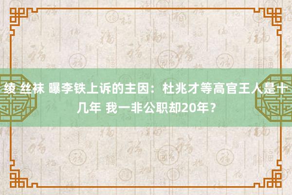 绫 丝袜 曝李铁上诉的主因：杜兆才等高官王人是十几年 我一非公职却20年？