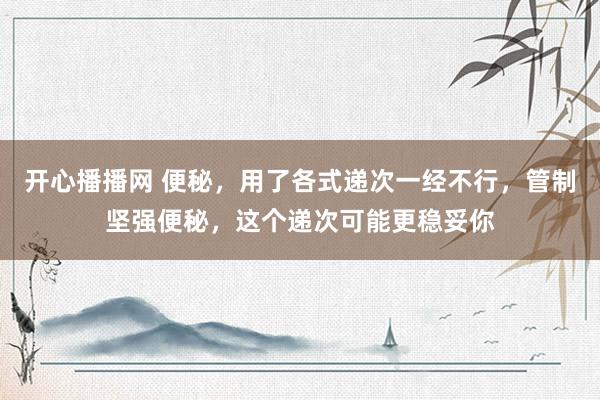 开心播播网 便秘，用了各式递次一经不行，管制坚强便秘，这个递次可能更稳妥你