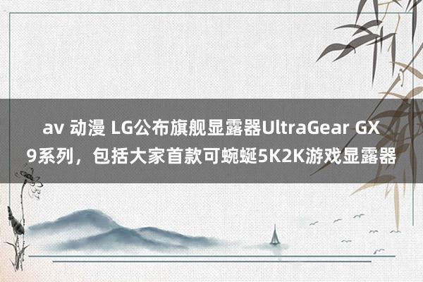 av 动漫 LG公布旗舰显露器UltraGear GX9系列，包括大家首款可蜿蜒5K2K游戏显露器