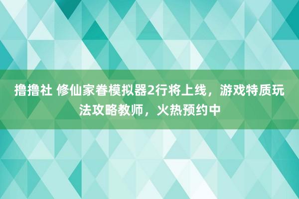 撸撸社 修仙家眷模拟器2行将上线，游戏特质玩法攻略教师，火热预约中