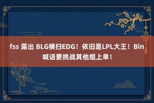 fss 露出 BLG横扫EDG！依旧是LPL大王！Bin喊话要挑战其他组上单！