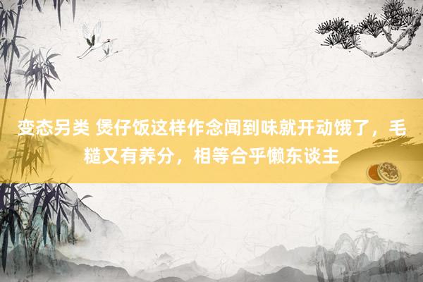 变态另类 煲仔饭这样作念闻到味就开动饿了，毛糙又有养分，相等合乎懒东谈主