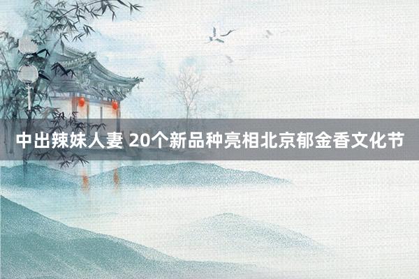 中出辣妹人妻 20个新品种亮相北京郁金香文化节