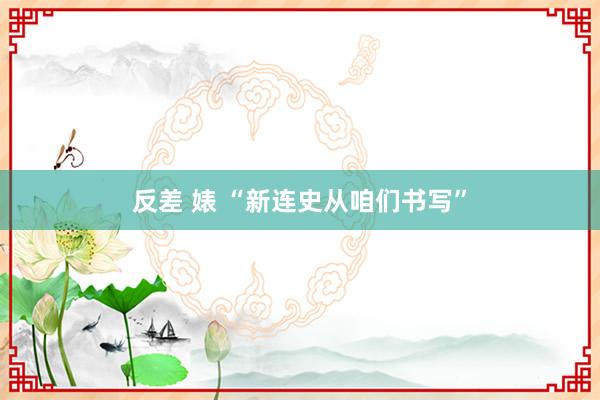 反差 婊 “新连史从咱们书写”