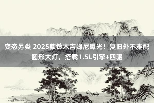 变态另类 2025款铃木吉姆尼曝光！复旧外不雅配圆形大灯，搭载1.5L引擎+四驱
