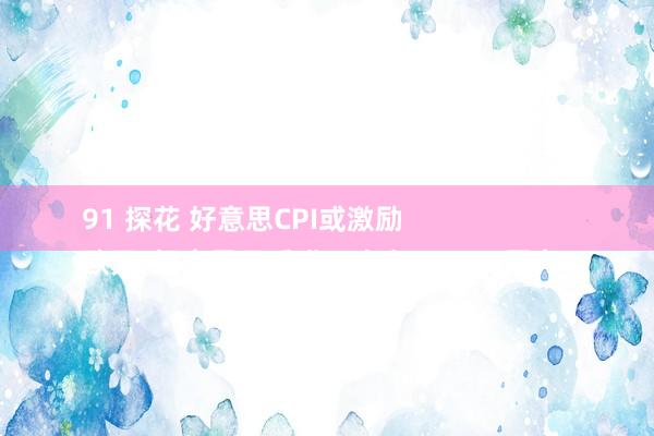 91 探花 好意思CPI或激励
欧元/好意思元反弹，攻克1.0353阻力！