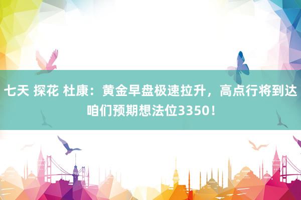 七天 探花 杜康：黄金早盘极速拉升，高点行将到达咱们预期想法位3350！