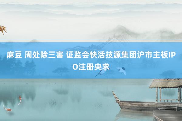 麻豆 周处除三害 证监会快活技源集团沪市主板IPO注册央求
